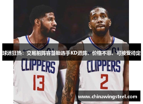球迷狂热:交易前阵容备胎选手KD进阵,价格不菲、可接受待定